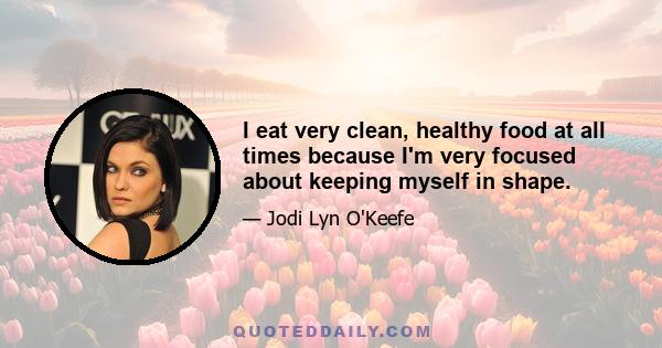 I eat very clean, healthy food at all times because I'm very focused about keeping myself in shape.