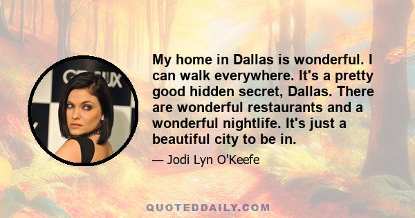 My home in Dallas is wonderful. I can walk everywhere. It's a pretty good hidden secret, Dallas. There are wonderful restaurants and a wonderful nightlife. It's just a beautiful city to be in.