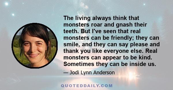 The living always think that monsters roar and gnash their teeth. But I've seen that real monsters can be friendly; they can smile, and they can say please and thank you like everyone else. Real monsters can appear to