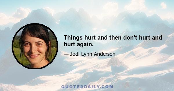 Things hurt and then don't hurt and hurt again.