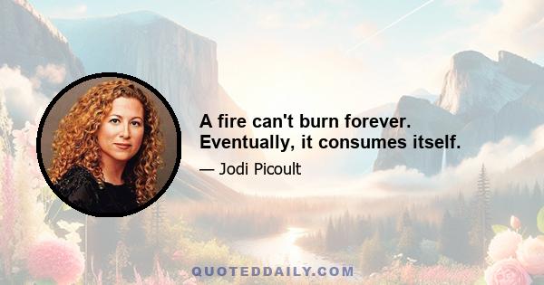 A fire can't burn forever. Eventually, it consumes itself.