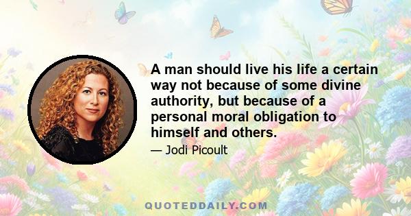 A man should live his life a certain way not because of some divine authority, but because of a personal moral obligation to himself and others.