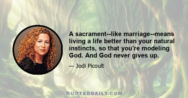 A sacrament--like marriage--means living a life better than your natural instincts, so that you're modeling God. And God never gives up.