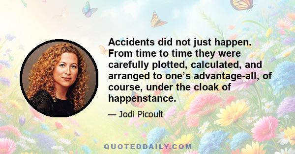 Accidents did not just happen. From time to time they were carefully plotted, calculated, and arranged to one’s advantage-all, of course, under the cloak of happenstance.