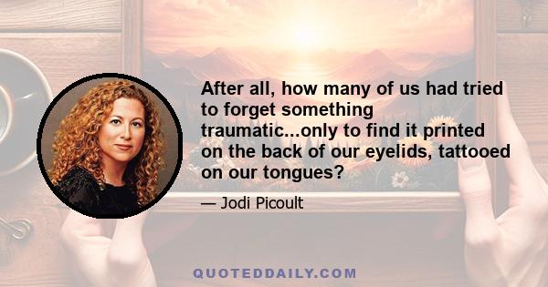 After all, how many of us had tried to forget something traumatic...only to find it printed on the back of our eyelids, tattooed on our tongues?