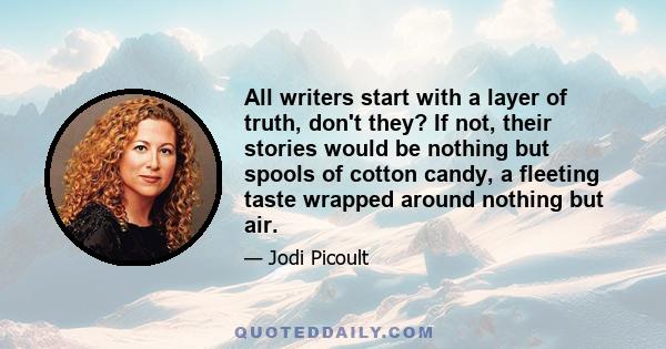 All writers start with a layer of truth, don't they? If not, their stories would be nothing but spools of cotton candy, a fleeting taste wrapped around nothing but air.