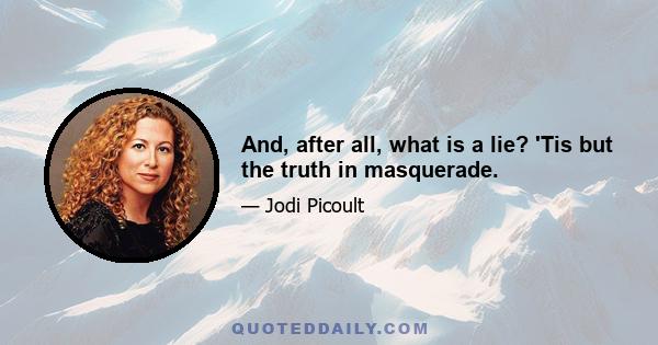 And, after all, what is a lie? 'Tis but the truth in masquerade.