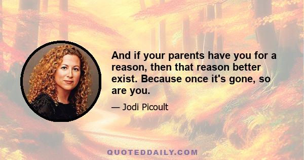 And if your parents have you for a reason, then that reason better exist. Because once it's gone, so are you.