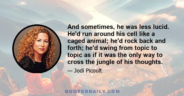 And sometimes, he was less lucid. He'd run around his cell like a caged animal; he'd rock back and forth; he'd swing from topic to topic as if it was the only way to cross the jungle of his thoughts.