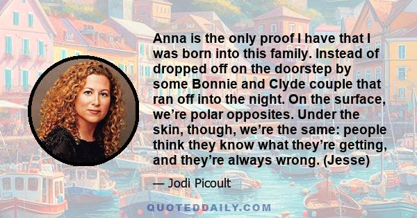 Anna is the only proof I have that I was born into this family. Instead of dropped off on the doorstep by some Bonnie and Clyde couple that ran off into the night. On the surface, we’re polar opposites. Under the skin,