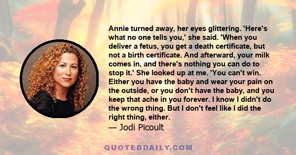 Annie turned away, her eyes glittering. 'Here's what no one tells you,' she said. 'When you deliver a fetus, you get a death certificate, but not a birth certificate. And afterward, your milk comes in, and there's