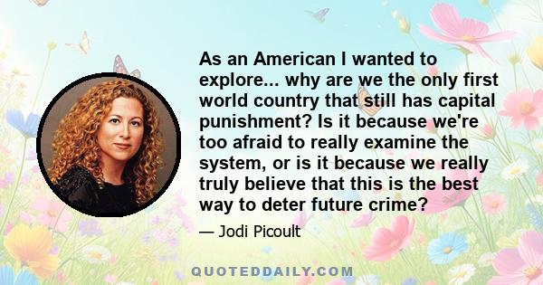 As an American I wanted to explore... why are we the only first world country that still has capital punishment? Is it because we're too afraid to really examine the system, or is it because we really truly believe that 