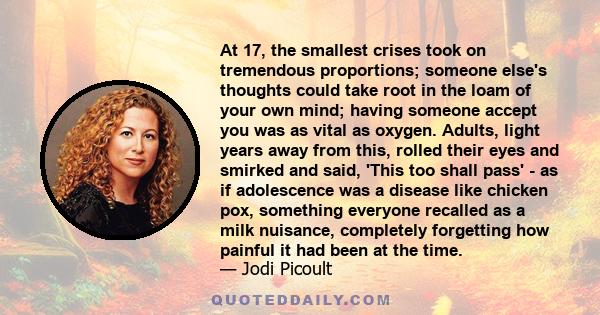 At 17, the smallest crises took on tremendous proportions; someone else's thoughts could take root in the loam of your own mind; having someone accept you was as vital as oxygen. Adults, light years away from this,