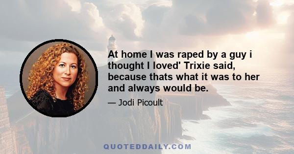 At home I was raped by a guy i thought I loved' Trixie said, because thats what it was to her and always would be.