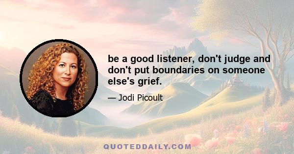 be a good listener, don't judge and don't put boundaries on someone else's grief.