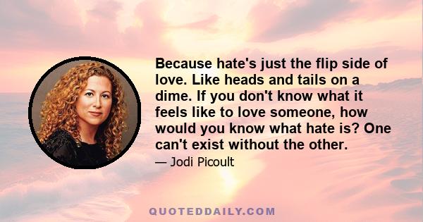 Because hate's just the flip side of love. Like heads and tails on a dime. If you don't know what it feels like to love someone, how would you know what hate is? One can't exist without the other.