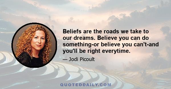 Beliefs are the roads we take to our dreams. Believe you can do something-or believe you can't-and you'll be right everytime.