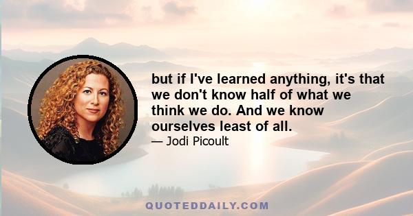 but if I've learned anything, it's that we don't know half of what we think we do. And we know ourselves least of all.