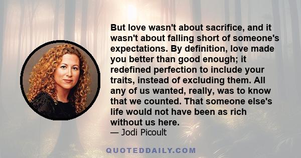 But love wasn't about sacrifice, and it wasn't about falling short of someone's expectations. By definition, love made you better than good enough; it redefined perfection to include your traits, instead of excluding