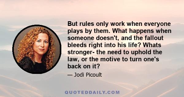 But rules only work when everyone plays by them. What happens when someone doesn't, and the fallout bleeds right into his life? Whats stronger- the need to uphold the law, or the motive to turn one's back on it?