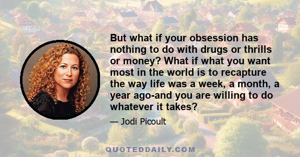 But what if your obsession has nothing to do with drugs or thrills or money? What if what you want most in the world is to recapture the way life was a week, a month, a year ago-and you are willing to do whatever it