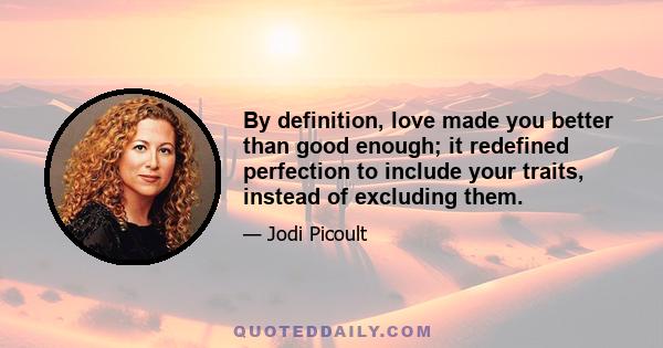 By definition, love made you better than good enough; it redefined perfection to include your traits, instead of excluding them.