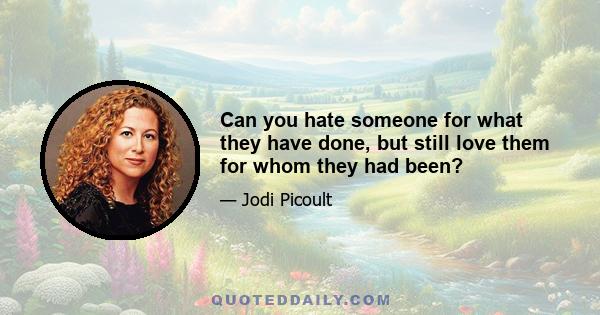 Can you hate someone for what they have done, but still love them for whom they had been?