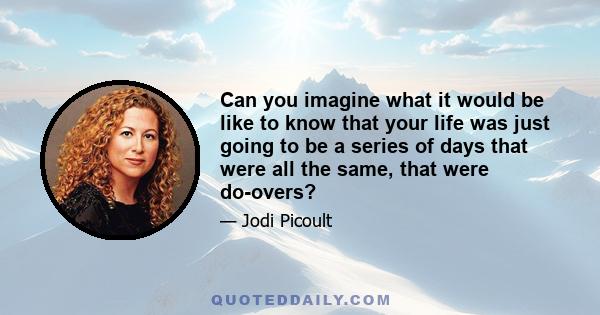 Can you imagine what it would be like to know that your life was just going to be a series of days that were all the same, that were do-overs?