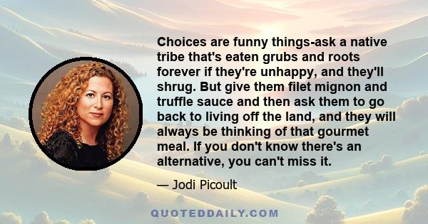 Choices are funny things-ask a native tribe that's eaten grubs and roots forever if they're unhappy, and they'll shrug. But give them filet mignon and truffle sauce and then ask them to go back to living off the land,