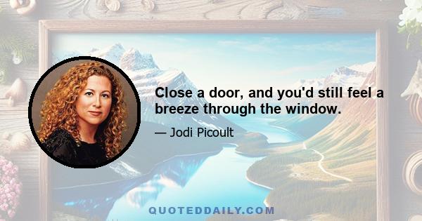 Close a door, and you'd still feel a breeze through the window.