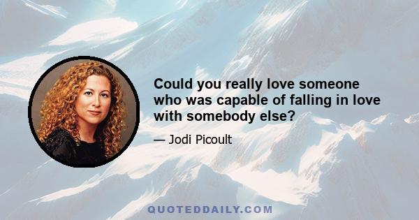 Could you really love someone who was capable of falling in love with somebody else?