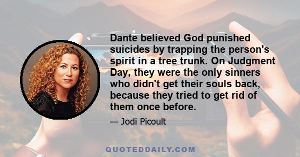 Dante believed God punished suicides by trapping the person's spirit in a tree trunk. On Judgment Day, they were the only sinners who didn't get their souls back, because they tried to get rid of them once before.