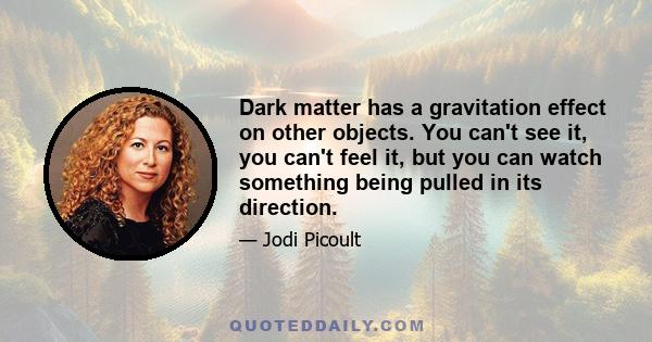 Dark matter has a gravitation effect on other objects. You can't see it, you can't feel it, but you can watch something being pulled in its direction.