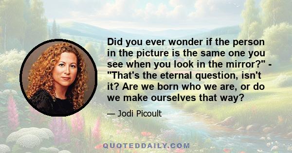 Did you ever wonder if the person in the picture is the same one you see when you look in the mirror? - That's the eternal question, isn't it? Are we born who we are, or do we make ourselves that way?