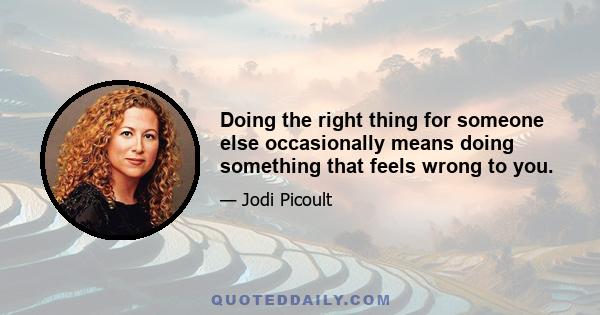 Doing the right thing for someone else occasionally means doing something that feels wrong to you.