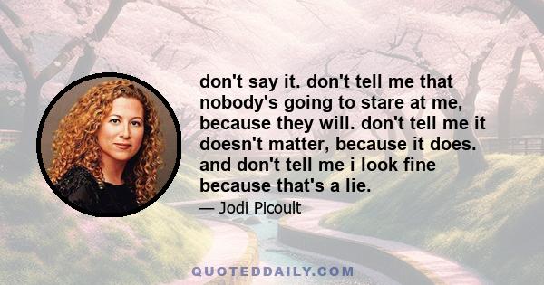 don't say it. don't tell me that nobody's going to stare at me, because they will. don't tell me it doesn't matter, because it does. and don't tell me i look fine because that's a lie.