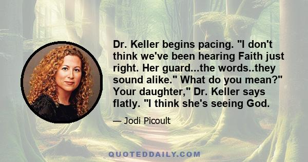 Dr. Keller begins pacing. I don't think we've been hearing Faith just right. Her guard...the words..they sound alike. What do you mean? Your daughter, Dr. Keller says flatly. I think she's seeing God.