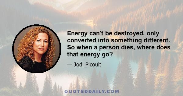 Energy can't be destroyed, only converted into something different. So when a person dies, where does that energy go?