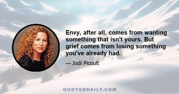 Envy, after all, comes from wanting something that isn't yours. But grief comes from losing something you've already had.