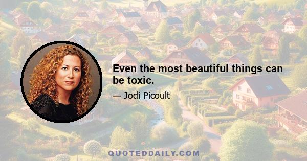 Even the most beautiful things can be toxic.