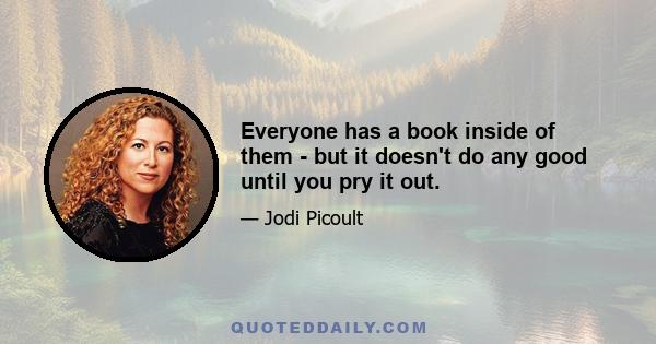 Everyone has a book inside of them - but it doesn't do any good until you pry it out.