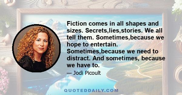 Fiction comes in all shapes and sizes. Secrets,lies,stories. We all tell them. Sometimes,because we hope to entertain. Sometimes,because we need to distract. And sometimes, because we have to.