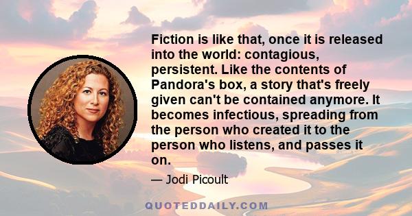 Fiction is like that, once it is released into the world: contagious, persistent. Like the contents of Pandora's box, a story that's freely given can't be contained anymore. It becomes infectious, spreading from the