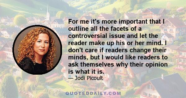 For me it's more important that I outline all the facets of a controversial issue and let the reader make up his or her mind. I don't care if readers change their minds, but I would like readers to ask themselves why