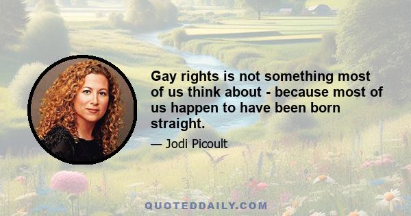 Gay rights is not something most of us think about - because most of us happen to have been born straight.