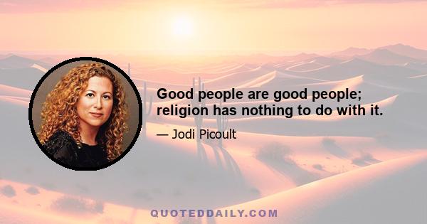 Good people are good people; religion has nothing to do with it.