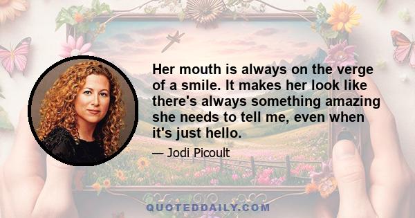 Her mouth is always on the verge of a smile. It makes her look like there's always something amazing she needs to tell me, even when it's just hello.