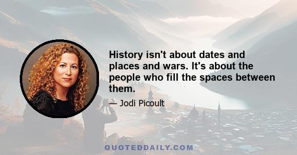 History isn't about dates and places and wars. It's about the people who fill the spaces between them.