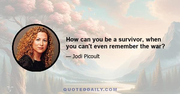 How can you be a survivor, when you can't even remember the war?