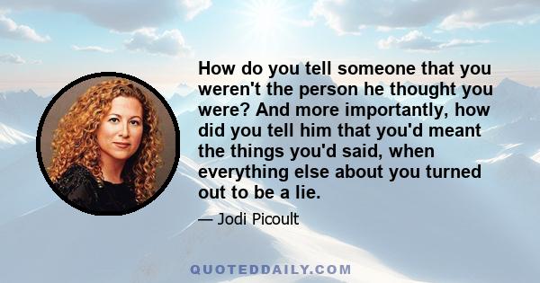 How do you tell someone that you weren't the person he thought you were? And more importantly, how did you tell him that you'd meant the things you'd said, when everything else about you turned out to be a lie.